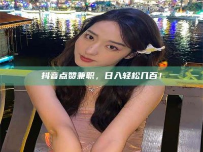 绵阳抖音点赞兼职，日入轻松几百！