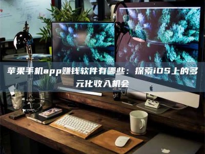 绵阳苹果手机app赚钱软件有哪些：探索iOS上的多元化收入机会