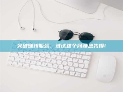 绵阳突破赚钱瓶颈，试试这个网赚急先锋!