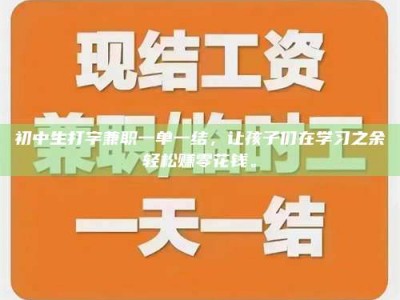 绵阳初中生打字兼职一单一结，让孩子们在学习之余轻松赚零花钱。