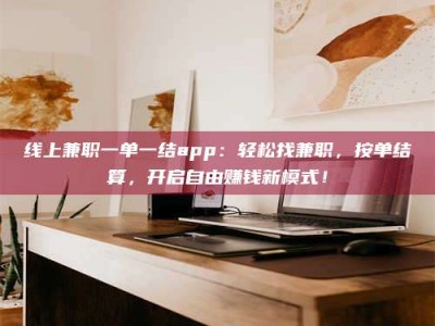 绵阳线上兼职一单一结app：轻松找兼职，按单结算，开启自由赚钱新模式！