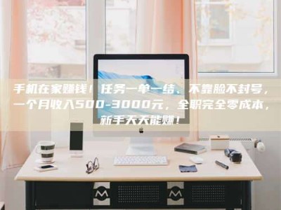 绵阳手机在家赚钱！任务一单一结、不靠脸不封号，一个月收入500-3000元，全职完全零成本，新手天天能赚！