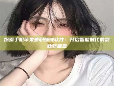 绵阳探索手机苹果兼职赚钱软件：开启智能时代的副业新篇章