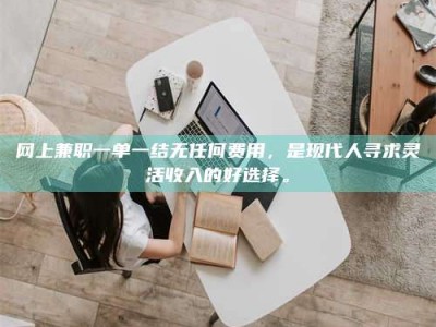 绵阳网上兼职一单一结无任何费用，是现代人寻求灵活收入的好选择。