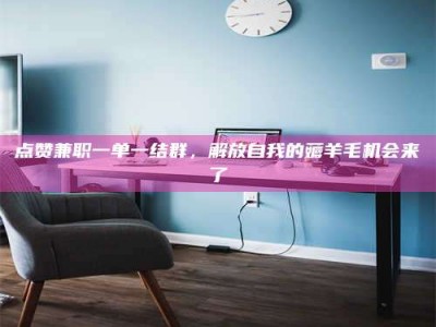 绵阳点赞兼职一单一结群，解放自我的薅羊毛机会来了