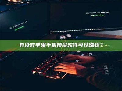 绵阳有没有苹果手机锁屏软件可以赚钱？