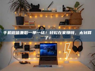 绵阳手机微信兼职一单一结！轻松在家赚钱，太划算了！