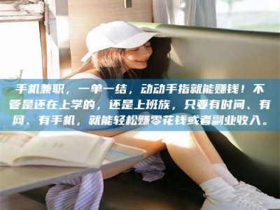 绵阳手机兼职，一单一结，动动手指就能赚钱！不管是还在上学的，还是上班族，只要有时间、有网、有手机，就能轻松赚零花钱或者副业收入。