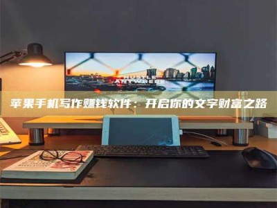 绵阳苹果手机写作赚钱软件：开启你的文字财富之路