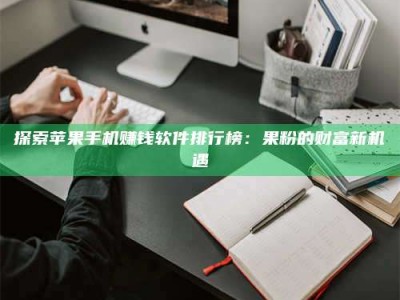 绵阳探索苹果手机赚钱软件排行榜：果粉的财富新机遇