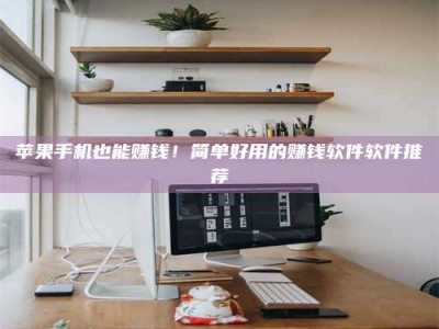 绵阳苹果手机也能赚钱！简单好用的赚钱软件软件推荐