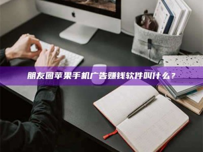 绵阳朋友圈苹果手机广告赚钱软件叫什么？