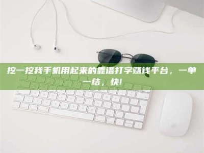 绵阳挖一挖我手机用起来的靠谱打字赚钱平台，一单一结，快!