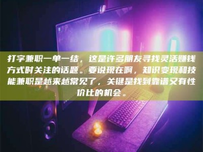 绵阳打字兼职一单一结，这是许多朋友寻找灵活赚钱方式时关注的话题。要说现在啊，知识变现和技能兼职是越来越常见了，关键是找到靠谱又有性价比的机会。