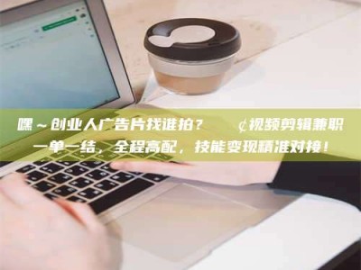 绵阳嘿～创业人广告片找谁拍？📢视频剪辑兼职一单一结，全程高配，技能变现精准对接！