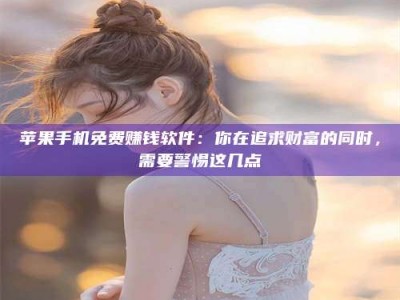 绵阳苹果手机免费赚钱软件：你在追求财富的同时，需要警惕这几点