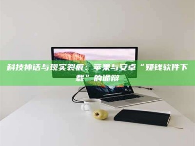 绵阳科技神话与现实裂痕：苹果与安卓“赚钱软件下载”的诡辩