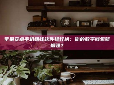 绵阳苹果安卓手机赚钱软件排行榜：你的数字钱包新增强？