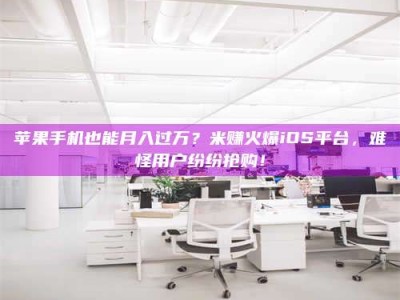 绵阳苹果手机也能月入过万？米赚火爆iOS平台，难怪用户纷纷抢购！