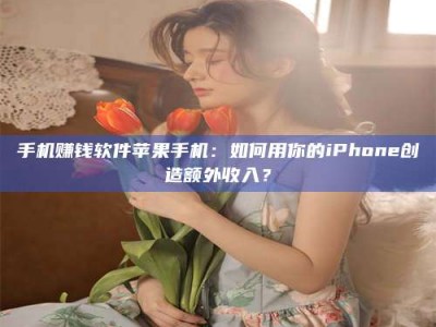 绵阳手机赚钱软件苹果手机：如何用你的iPhone创造额外收入？
