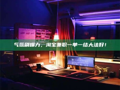 绵阳气氛刷爆力，淘宝兼职一单一结大法好！