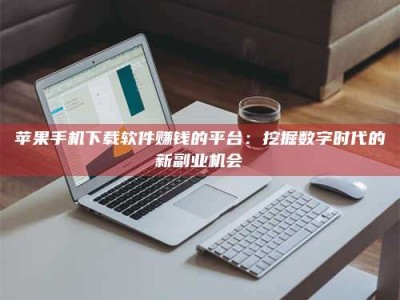 绵阳苹果手机下载软件赚钱的平台：挖掘数字时代的新副业机会
