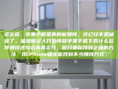 绵阳老实说，苹果手机是真的能赚钱，这已经不是秘密了。虽然很多人开始怀疑苹果手机下载什么软件赚钱这句话的真实性，但只要你找到正确的方法，用iPhone确实能找到不少赚钱方式。