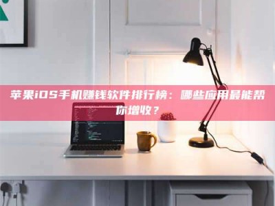 绵阳苹果iOS手机赚钱软件排行榜：哪些应用最能帮你增收？
