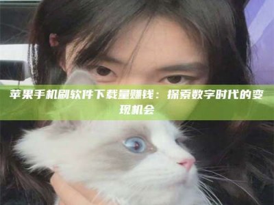 绵阳苹果手机刷软件下载量赚钱：探索数字时代的变现机会