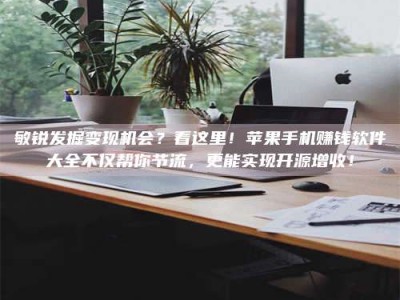 绵阳敏锐发掘变现机会？看这里！苹果手机赚钱软件大全不仅帮你节流，更能实现开源增收！