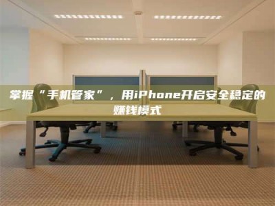 绵阳掌握“手机管家”，用iPhone开启安全稳定的赚钱模式