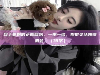 绵阳网上兼职的正规网站，一单一结，提供灵活赚钱机会。（15字）