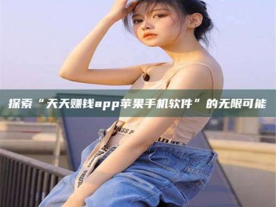 绵阳探索“天天赚钱app苹果手机软件”的无限可能