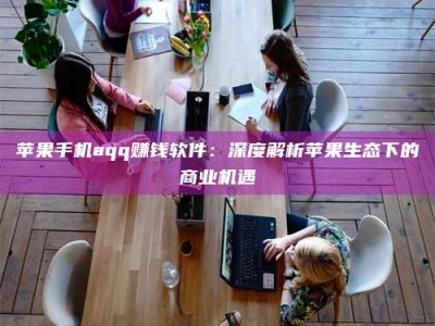 绵阳苹果手机aqq赚钱软件：深度解析苹果生态下的商业机遇