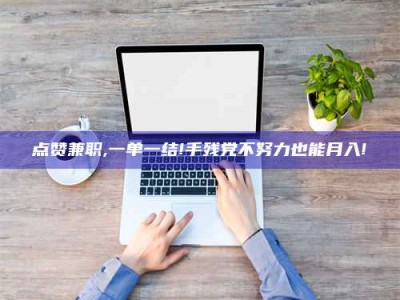 绵阳点赞兼职,一单一结!手残党不努力也能月入!