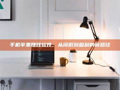 绵阳手机苹果赚钱软件：从闲暇到盈利的新路径