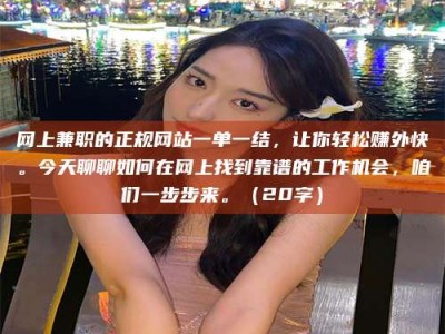 绵阳网上兼职的正规网站一单一结，让你轻松赚外快。今天聊聊如何在网上找到靠谱的工作机会，咱们一步步来。（20字）