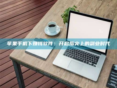 绵阳苹果手机下赚钱软件：开启指尖上的副业时代